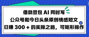 借助豆包AI同时写公众号和今日头条原创情感短文日入3张的实操之路，可矩形操作-木白网创