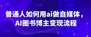 普通人如何用ai做自媒体，AI图书博主变现流程-木白网创