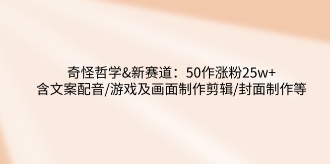 奇怪哲学-新赛道：50作涨粉25w+含文案配音/游戏及画面制作剪辑/封面制作等-木白网创