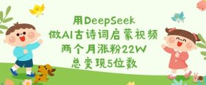 用DeepSeek做AI古诗词启蒙视频,两个月涨粉22W,总变现5位数-木白网创