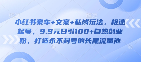 小红书豪车+文案+私域玩法，极速起号，9.9元日引100+自热创业粉，打造永不封号的长尾流量池-木白网创