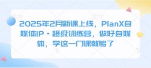 2025年2月新课上线，PlanX自媒体IP·超级训练营，做好自媒体，学这一门课就够了-木白网创