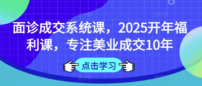 面诊成交系统课，2025开年福利课，专注美业成交10年-木白网创