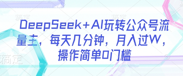 DeepSeek+AI玩转公众号流量主，每天几分钟，月入过W，操作简单0门槛-木白网创