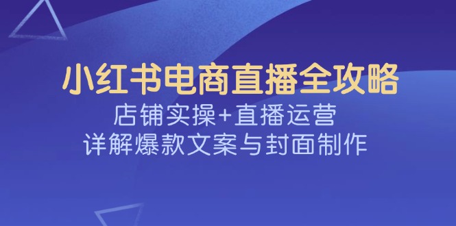 小红书电商直播全攻略，店铺实操+直播运营，详解爆款文案与封面制作-木白网创
