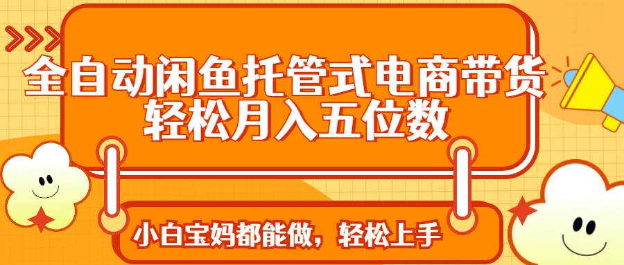 全自动闲鱼托管式电商带货 轻松实现月入五位数-木白网创