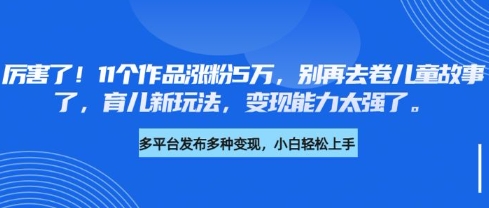 厉害了，11个作品涨粉5万，别再去卷儿童故事了，育儿新玩法，变现能力太强了-木白网创
