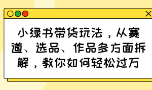 小绿书带货玩法，从赛道、选品、作品多方面拆解，教你如何轻松过万-木白网创