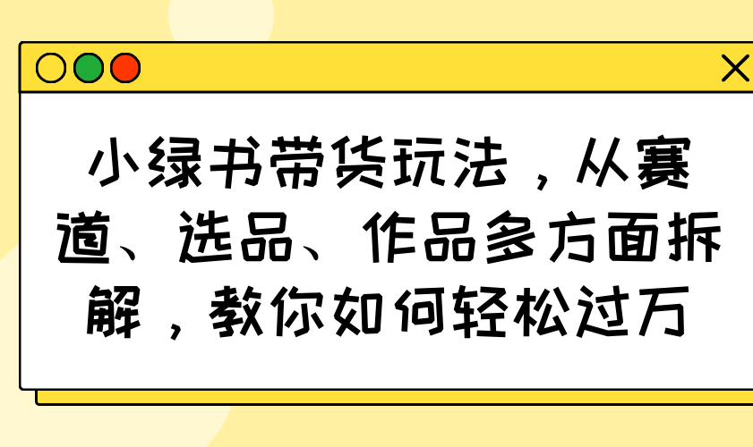 小绿书带货玩法，从赛道、选品、作品多方面拆解，教你如何轻松过万-木白网创
