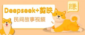 利用Deepseek+剪映做民间故事原创视频，零门槛、起号快、涨粉猛、收益高！-木白网创