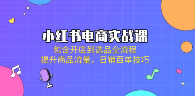 小红书电商实战课：包含开店到选品全流程，提升商品流量，日销百单技巧-木白网创
