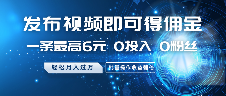 发布视频即可得佣金，一条最高6元，0投入0粉丝，月入过万，批量操作收益翻倍-木白网创