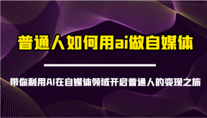 普通人如何用ai做自媒体-带你利用AI在自媒体领域开启普通人的变现之旅-木白网创