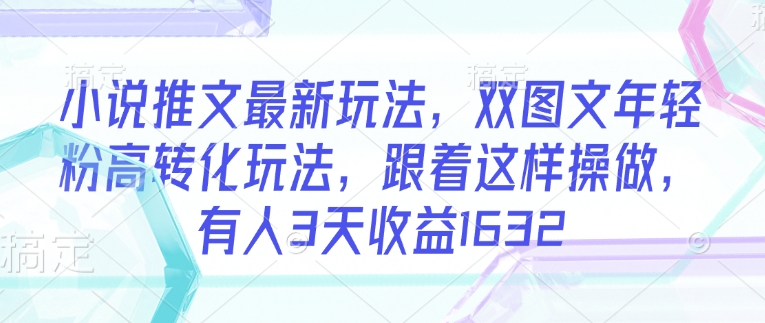 小说推文最新玩法，双图文年轻粉高转化玩法，跟着这样操做，有人3天收益1632-木白网创