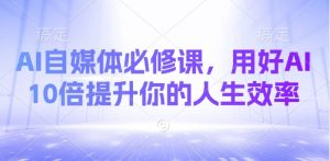 AI自媒体必修课，用好AI 10倍提升你的人生效率-木白网创