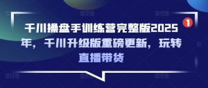 千川操盘手训练营完整版2025年，千川升级版重磅更新，玩转直播带货-木白网创