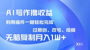 AI写作撸收益，利用插件改写排版100%过原创，小白无脑复制粘贴月入10000+-木白网创