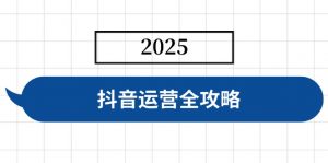 抖音运营全攻略,涵盖账号搭建、人设塑造、投流等,快速起号,实现变现-木白网创