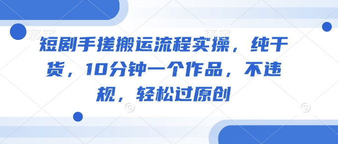 短剧手搓搬运流程实操，纯干货，10分钟一个作品，不违规，轻松过原创-木白网创