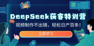 DeepSeek获客特训营，视频制作不出镜，轻松日产百条！-木白网创