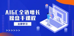 AIGC全链增长操盘手课程,从AI基础到私有化应用,轻松驾驭AI助力营销-木白网创