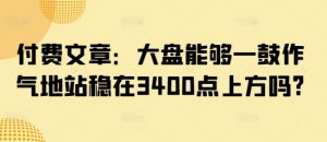 付费文章：大盘能够一鼓作气地站稳在3400点上方吗?-木白网创