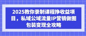 2025教你录制课程挣收益项目,私域公域流量IP营销做图包装变现全攻略-木白网创