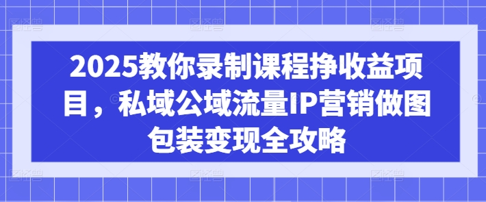 2025教你录制课程挣收益项目，私域公域流量IP营销做图包装变现全攻略-木白网创