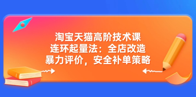 淘宝天猫高阶技术课：连环起量法：全店改造，暴力评价，安全补单策略-木白网创