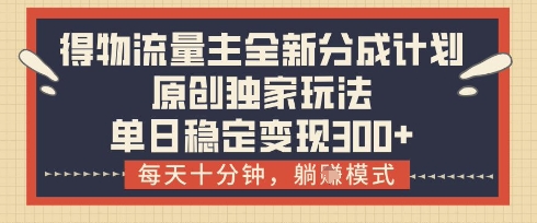 得物流量主全新分成计划模式，原创独家玩法，每天十分钟，躺挣模式，单日稳定变现3张+【揭秘】-木白网创