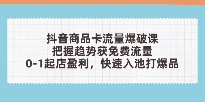 抖音商品卡流量爆破课：把握趋势获免费流量，0-1起店盈利，快速入池打爆品-木白网创