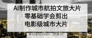 AI制作城市航拍文旅大片，零基础学会剪出电影级城市大片，单日变现多张-木白网创