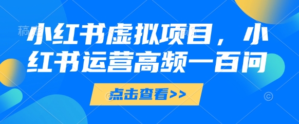 小红书虚拟项目，小红书运营高频一百问【文档】-木白网创