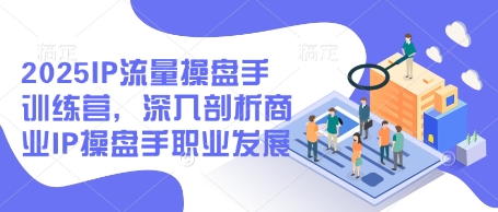 2025IP流量操盘手训练营，深入剖析商业IP操盘手职业发展(更新)-木白网创