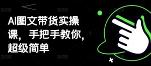 AI图文带货实操课，手把手教你，超级简单-木白网创