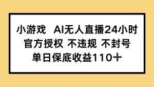 小游戏AI无人直播，官方授权 不违规 不封号，单日保底收益110+-木白网创