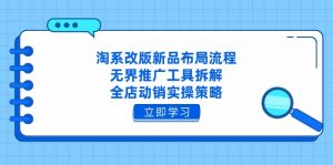 淘系改版新品布局流程，无界推广工具拆解，全店动销实操策略-木白网创