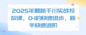 2025年最新千川实战投放课，0-1的快速进步，新手快速进阶-木白网创