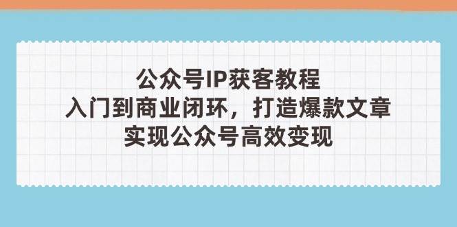 公众号IP获客教程(第3期)，从入门到商业闭环，打造爆款文章，实现公众号高效变现-木白网创