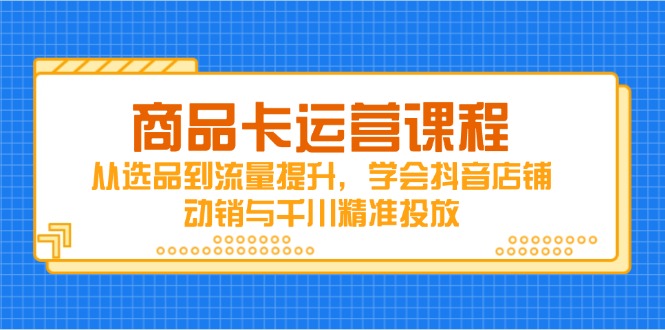 商品卡运营课程，从选品到流量提升，学会抖音店铺动销与千川精准投放-木白网创
