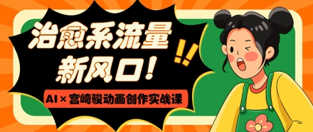 治愈系流量新风口，AI+宫崎骏动画创作实战课，从0到1打造爆款视频-木白网创