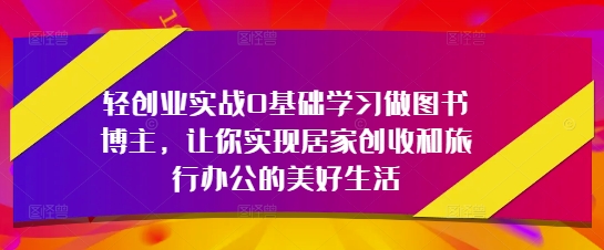 轻创业实战0基础学习做图书博主，让你实现居家创收和旅行办公的美好生活-木白网创