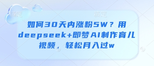 如何30天内涨粉5W？用deepseek+即梦AI制作育儿视频，轻松月入过w-木白网创