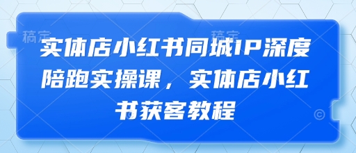 实体店小红书同城IP深度陪跑实操课，实体店小红书获客教程-木白网创