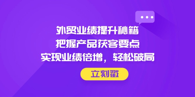 外贸业绩提升秘籍，把握产品获客要点，实现业绩倍增，轻松破局-木白网创