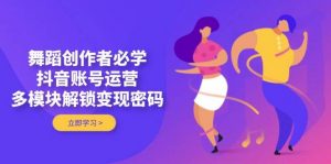 舞蹈创作者必学，抖音账号运营，多模块解锁变现密码-木白网创