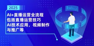 2025AI+直播运营全流程，包括直播运营技巧，AI技术应用，视频制作与推广等-木白网创