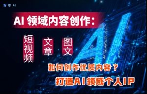 AI领域内容创作：高效创作短视频、文章、图文三大板块内容，打造AI领域个人IP-木白网创