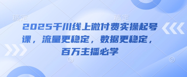 2025千川线上微付费实操起号课，流量更稳定，数据更稳定，百万主播必学-木白网创