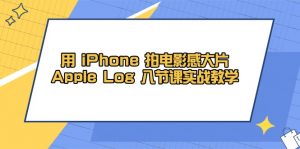用 iPhone 拍电影感大片，Apple Log 8节课实战教学-木白网创